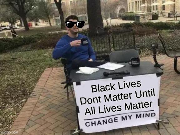 Change My Mind | Black Lives Dont Matter Until All Lives Matter | image tagged in memes,change my mind | made w/ Imgflip meme maker
