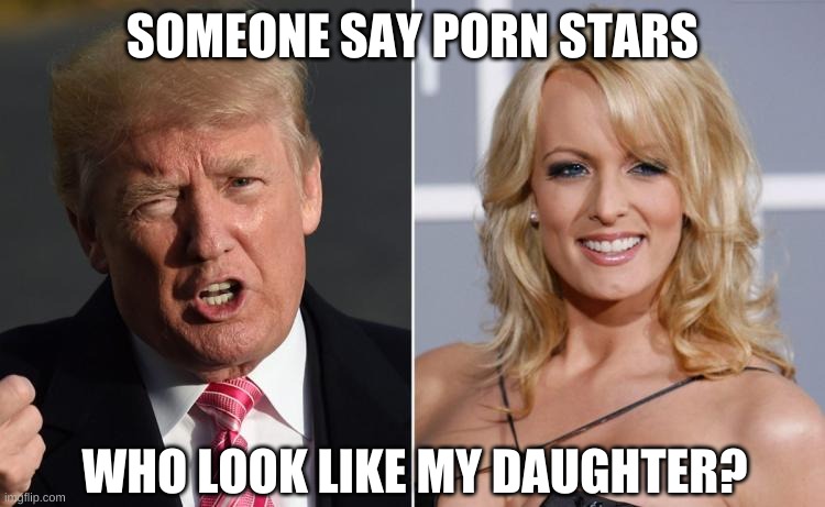 Trump Stormy Daniels | SOMEONE SAY PORN STARS WHO LOOK LIKE MY DAUGHTER? | image tagged in trump stormy daniels | made w/ Imgflip meme maker