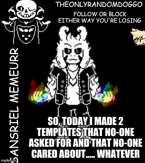 theonlyrandomdoggo's sansriel temp | SO, TODAY I MADE 2 TEMPLATES THAT NO-ONE ASKED FOR AND THAT NO-ONE CARED ABOUT..... WHATEVER | image tagged in theonlyrandomdoggo's sansriel temp | made w/ Imgflip meme maker