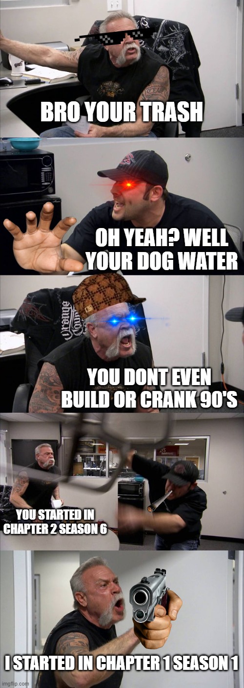 American Fortnite Argument | BRO YOUR TRASH; OH YEAH? WELL YOUR DOG WATER; YOU DONT EVEN BUILD OR CRANK 90'S; YOU STARTED IN CHAPTER 2 SEASON 6; I STARTED IN CHAPTER 1 SEASON 1 | image tagged in memes,american chopper argument,fortnite memes | made w/ Imgflip meme maker