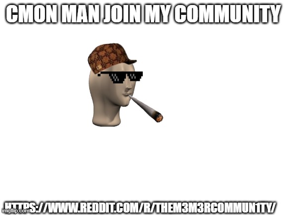 join pls | CMON MAN JOIN MY COMMUNITY; HTTPS://WWW.REDDIT.COM/R/THEM3M3RCOMMUN1TY/ | image tagged in blank white template,reddit,meme man | made w/ Imgflip meme maker