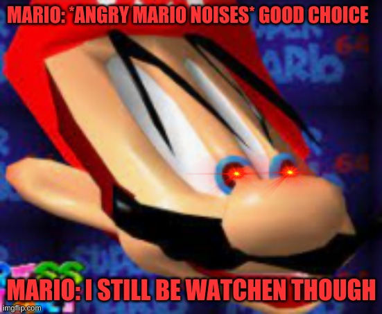 Im a watching u | MARIO: *ANGRY MARIO NOISES* GOOD CHOICE; MARIO: I STILL BE WATCHEN THOUGH | image tagged in mario,funny memes | made w/ Imgflip meme maker