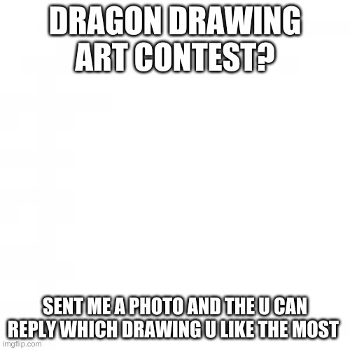 plz? | DRAGON DRAWING ART CONTEST? SENT ME A PHOTO AND THE U CAN REPLY WHICH DRAWING U LIKE THE MOST | image tagged in lol | made w/ Imgflip meme maker