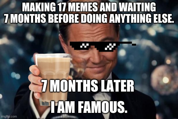 Leonardo Dicaprio Cheers Meme | MAKING 17 MEMES AND WAITING 7 MONTHS BEFORE DOING ANYTHING ELSE. 7 MONTHS LATER; I AM FAMOUS. | image tagged in memes,leonardo dicaprio cheers | made w/ Imgflip meme maker