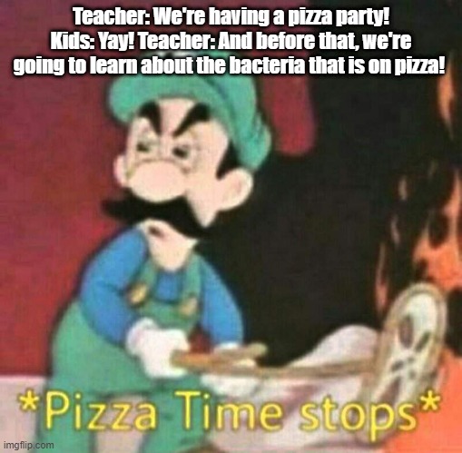 Pizza time stops | Teacher: We're having a pizza party! Kids: Yay! Teacher: And before that, we're going to learn about the bacteria that is on pizza! | image tagged in pizza time stops,pizza | made w/ Imgflip meme maker