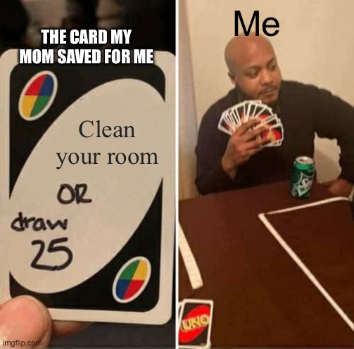 playing uno | Me; THE CARD MY MOM SAVED FOR ME; Clean your room | image tagged in memes,uno draw 25 cards | made w/ Imgflip meme maker