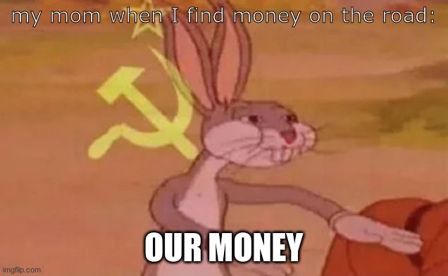 Bugs bunny communist | my mom when I find money on the road:; OUR MONEY | image tagged in bugs bunny communist | made w/ Imgflip meme maker
