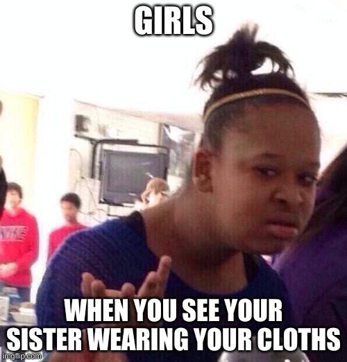 girls will agree | GIRLS; WHEN YOU SEE YOUR SISTER WEARING YOUR CLOTHS | image tagged in memes,black girl wat | made w/ Imgflip meme maker