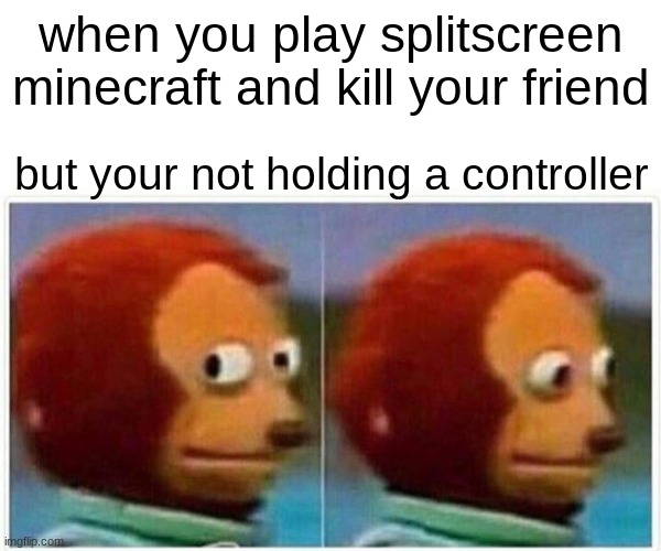 Monkey Puppet Meme |  when you play splitscreen minecraft and kill your friend; but your not holding a controller | image tagged in memes,monkey puppet,funny | made w/ Imgflip meme maker