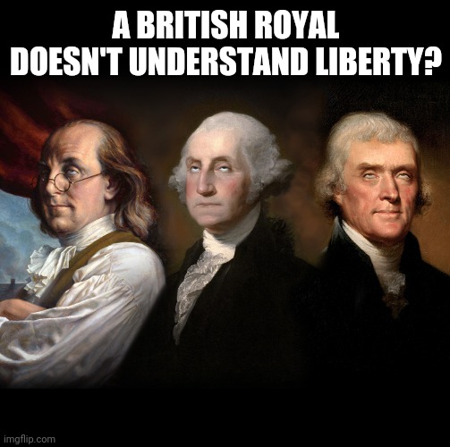 Founding Fathers eye roll | A BRITISH ROYAL DOESN'T UNDERSTAND LIBERTY? | image tagged in founding fathers eye roll | made w/ Imgflip meme maker