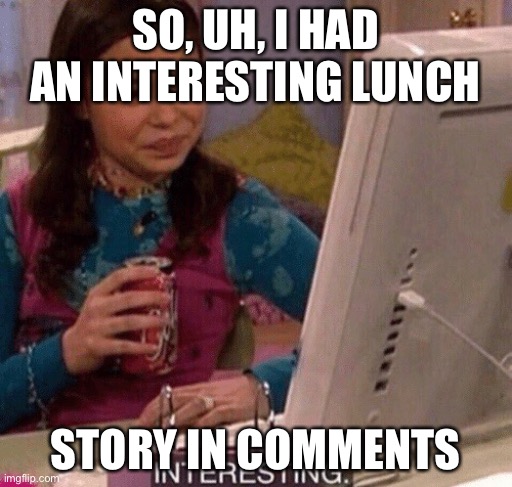 Interesting | SO, UH, I HAD AN INTERESTING LUNCH; STORY IN COMMENTS | image tagged in icarly interesting | made w/ Imgflip meme maker