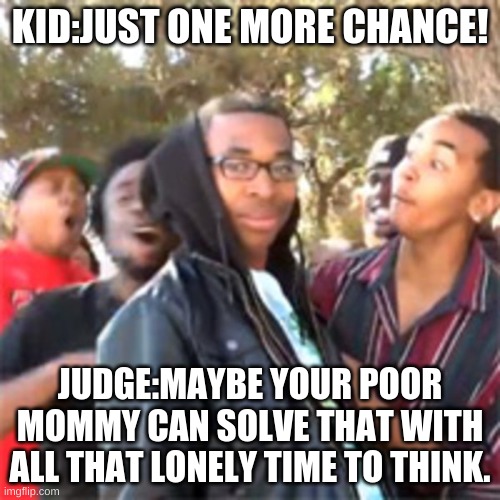 black boy roast | KID:JUST ONE MORE CHANCE! JUDGE:MAYBE YOUR POOR MOMMY CAN SOLVE THAT WITH ALL THAT LONELY TIME TO THINK. | image tagged in black boy roast | made w/ Imgflip meme maker