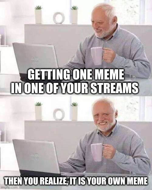 Hide the Pain Harold | GETTING ONE MEME IN ONE OF YOUR STREAMS; THEN YOU REALIZE, IT IS YOUR OWN MEME | image tagged in memes,hide the pain harold | made w/ Imgflip meme maker