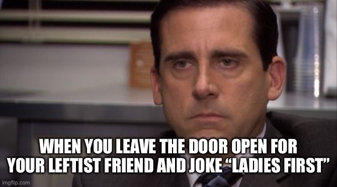Yuck | WHEN YOU LEAVE THE DOOR OPEN FOR YOUR LEFTIST FRIEND AND JOKE “LADIES FIRST” | image tagged in are you kidding me | made w/ Imgflip meme maker