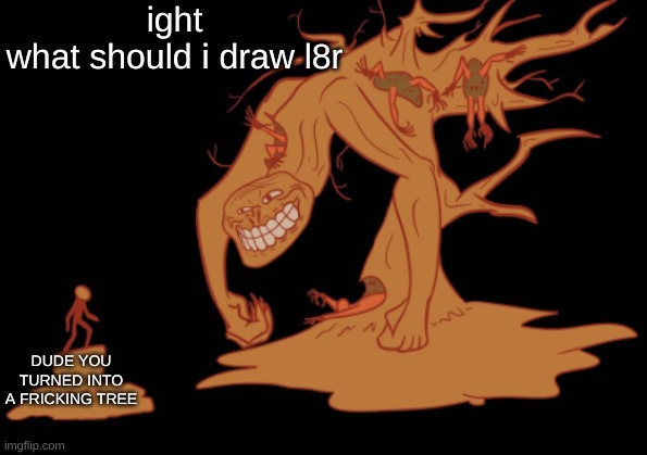 Screaming Tree Trollge | ight
what should i draw l8r; DUDE YOU TURNED INTO A FRICKING TREE | image tagged in screaming tree trollge | made w/ Imgflip meme maker