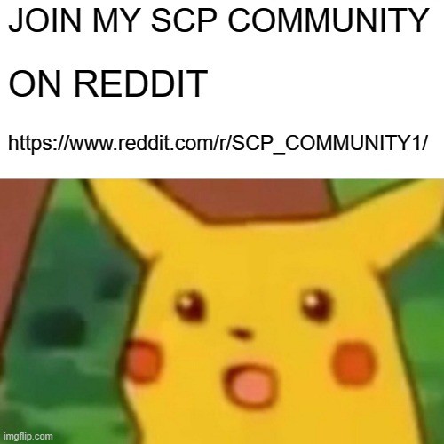 Join For more scp | JOIN MY SCP COMMUNITY; ON REDDIT; https://www.reddit.com/r/SCP_COMMUNITY1/ | image tagged in memes,surprised pikachu | made w/ Imgflip meme maker
