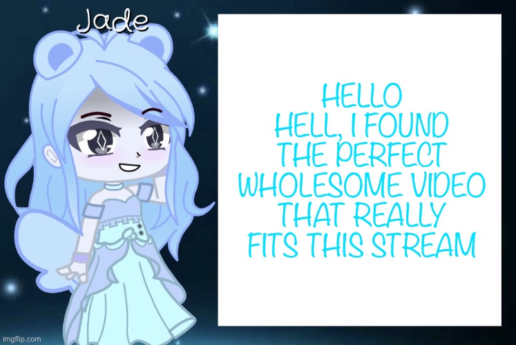 It does it really does | HELLO HELL, I FOUND THE PERFECT WHOLESOME VIDEO THAT REALLY FITS THIS STREAM | image tagged in jade s gacha template | made w/ Imgflip meme maker