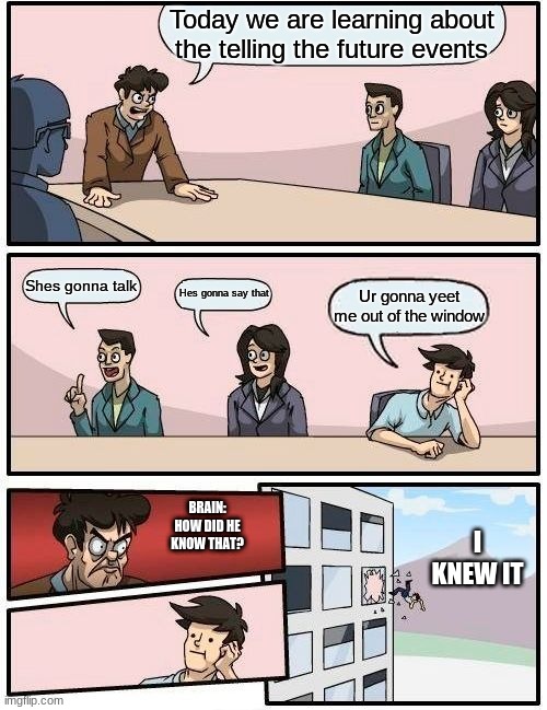 Boardroom Meeting Suggestion Meme | Today we are learning about the telling the future events; Shes gonna talk; Hes gonna say that; Ur gonna yeet me out of the window; BRAIN: HOW DID HE KNOW THAT? I KNEW IT | image tagged in memes,boardroom meeting suggestion | made w/ Imgflip meme maker