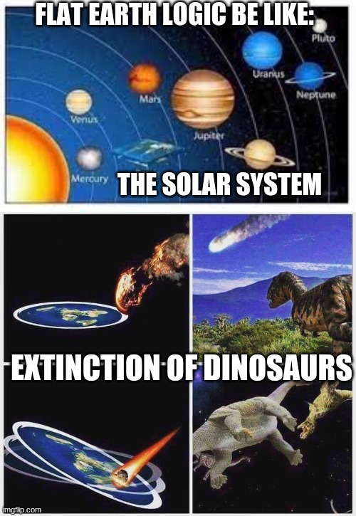 Flat earth logic be like | FLAT EARTH LOGIC BE LIKE:; THE SOLAR SYSTEM; EXTINCTION OF DINOSAURS | image tagged in flat earth,stupid people,memes,funny,barney will eat all of your delectable biscuits | made w/ Imgflip meme maker