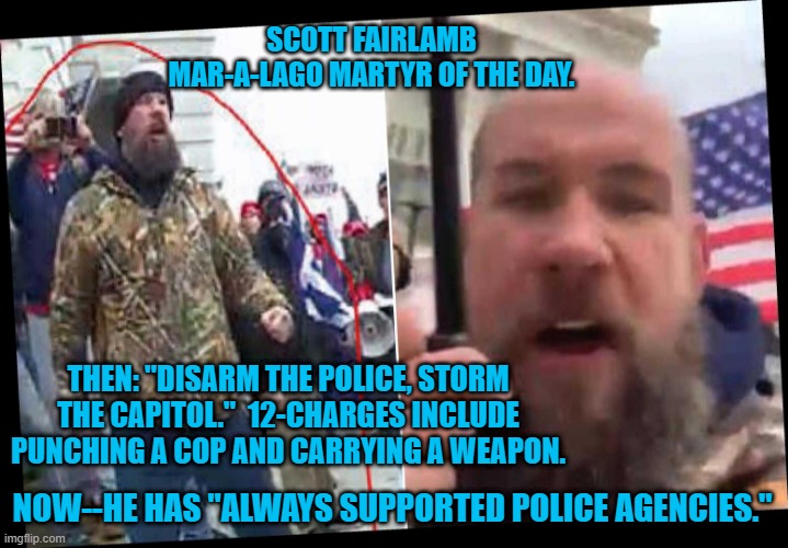 Things Aren't "Working Out," For Gym Owner. | SCOTT FAIRLAMB
MAR-A-LAGO MARTYR OF THE DAY. THEN: "DISARM THE POLICE, STORM THE CAPITOL."  12-CHARGES INCLUDE PUNCHING A COP AND CARRYING A WEAPON. NOW--HE HAS "ALWAYS SUPPORTED POLICE AGENCIES." | image tagged in politics | made w/ Imgflip meme maker