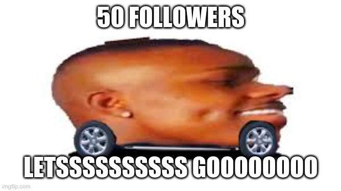 thank you i love all 50 of you | 50 FOLLOWERS; LETSSSSSSSSSS GOOOOOOOO | image tagged in dababy car | made w/ Imgflip meme maker