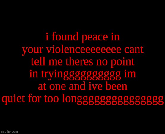 *VIBINNNNNNNNNNNN* | i found peace in your violenceeeeeeee cant tell me theres no point in tryingggggggggg im at one and ive been quiet for too longgggggggggggggg | image tagged in short black template | made w/ Imgflip meme maker
