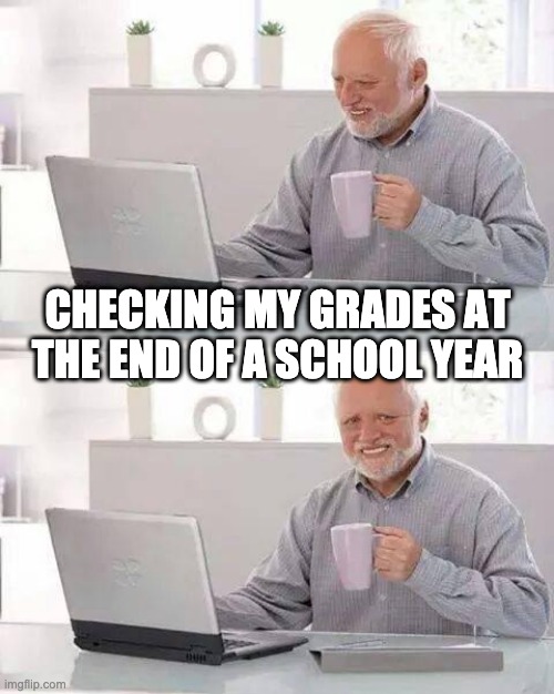 Hide the Pain Harold Meme | CHECKING MY GRADES AT THE END OF A SCHOOL YEAR | image tagged in memes,hide the pain harold | made w/ Imgflip meme maker