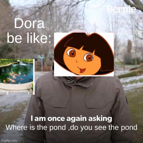 Dora be like | Dora be like:; Where is the pond ,do you see the pond | image tagged in memes,bernie i am once again asking for your support | made w/ Imgflip meme maker