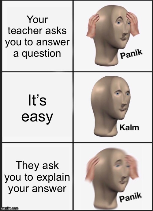 Very relatable meme | Your teacher asks you to answer a question; It’s easy; They ask you to explain your answer | image tagged in memes,panik kalm panik | made w/ Imgflip meme maker