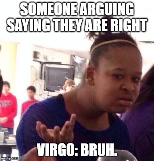Virgo: The one that's "always right." | SOMEONE ARGUING SAYING THEY ARE RIGHT; VIRGO: BRUH. | image tagged in memes,black girl wat | made w/ Imgflip meme maker