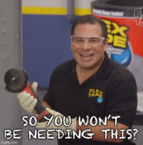 Phil Swift Flex Tape | SO YOU WON’T BE NEEDING THIS? | image tagged in phil swift flex tape | made w/ Imgflip meme maker