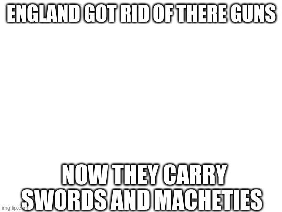 WOW SURPRISING | ENGLAND GOT RID OF THERE GUNS; NOW THEY CARRY SWORDS AND MACHETES | image tagged in blank white template | made w/ Imgflip meme maker
