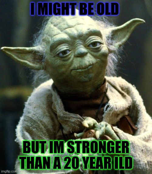 Star Wars Yoda | I MIGHT BE OLD; BUT IM STRONGER THAN A 20 YEAR ILD | image tagged in memes,star wars yoda | made w/ Imgflip meme maker