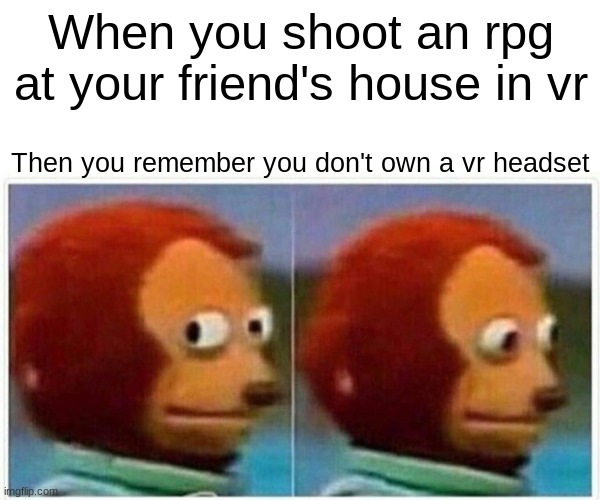 wait a second... | When you shoot an rpg at your friend's house in vr; Then you remember you don't own a vr headset | image tagged in memes,monkey puppet,whoa this vr is so realistic,barney will eat all of your delectable biscuits,funny | made w/ Imgflip meme maker