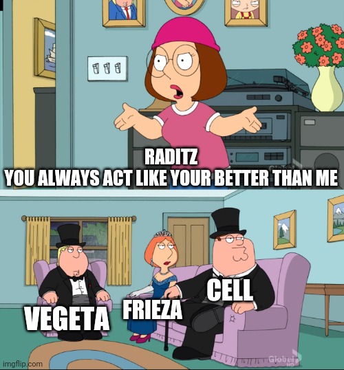Meg Family Guy Better than me | RADITZ
YOU ALWAYS ACT LIKE YOUR BETTER THAN ME; CELL; VEGETA; FRIEZA | image tagged in meg family guy better than me | made w/ Imgflip meme maker