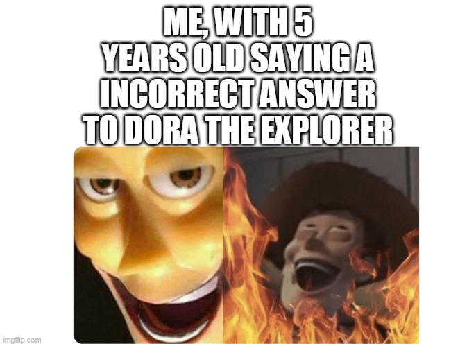 Satanic Woody | ME, WITH 5 YEARS OLD SAYING A INCORRECT ANSWER TO DORA THE EXPLORER | image tagged in satanic woody,dora the explorer,internet explorer,oh wow are you actually reading these tags | made w/ Imgflip meme maker
