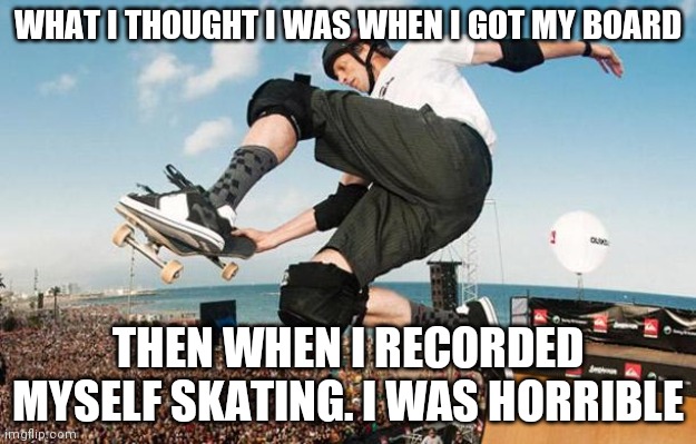 Read bottom text. LOL | WHAT I THOUGHT I WAS WHEN I GOT MY BOARD; THEN WHEN I RECORDED MYSELF SKATING. I WAS HORRIBLE | image tagged in tony hawk | made w/ Imgflip meme maker