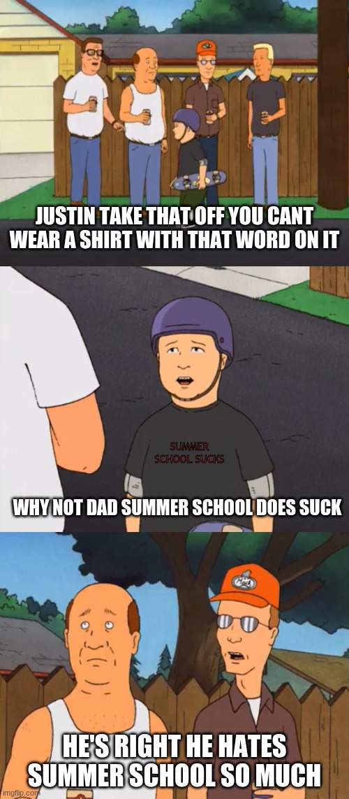 Justin Summer School | JUSTIN TAKE THAT OFF YOU CANT WEAR A SHIRT WITH THAT WORD ON IT; SUMMER SCHOOL SUCKS; WHY NOT DAD SUMMER SCHOOL DOES SUCK; HE'S RIGHT HE HATES SUMMER SCHOOL SO MUCH | image tagged in bobby's controversial shirt,summer school,the loud house,diary of a wimpy kid | made w/ Imgflip meme maker