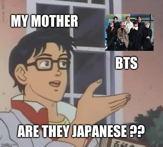 Mothers be like | MY MOTHER; BTS; ARE THEY JAPANESE ?? | image tagged in memes,is this a pigeon | made w/ Imgflip meme maker