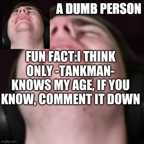 E | FUN FACT:I THINK ONLY -TANKMAN- KNOWS MY AGE, IF YOU KNOW, COMMENT IT DOWN | image tagged in e | made w/ Imgflip meme maker