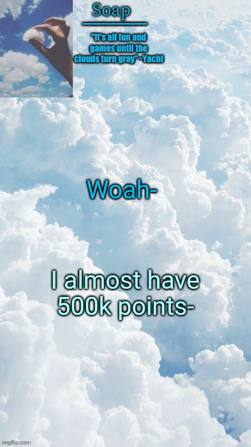 Woah-; I almost have 500k points- | image tagged in ty yachi | made w/ Imgflip meme maker