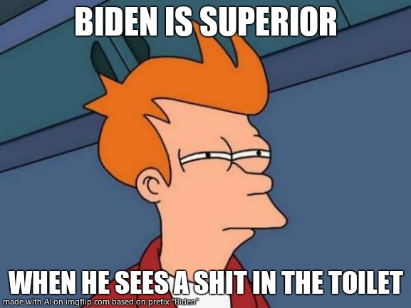 The AI is spot on. | BIDEN IS SUPERIOR; WHEN HE SEES A SHIT IN THE TOILET | image tagged in memes,futurama fry,ai meme,joe biden,artificial intelligence,political meme | made w/ Imgflip meme maker