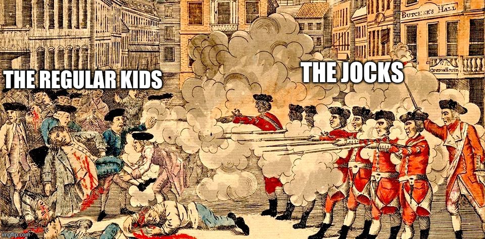 Boston Massacre March 5, 1770 | THE JOCKS THE REGULAR KIDS | image tagged in boston massacre march 5 1770 | made w/ Imgflip meme maker