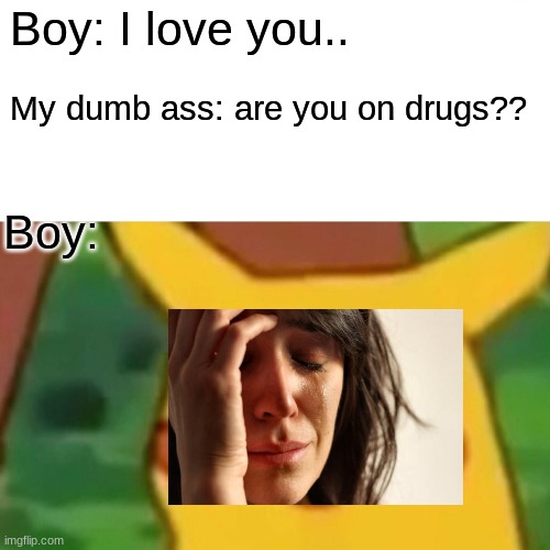 My dumb ass  be like | Boy: I love you.. My dumb ass: are you on drugs?? Boy: | image tagged in memes,surprised pikachu | made w/ Imgflip meme maker