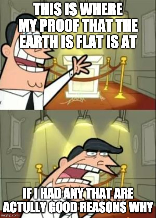 This Is Where I'd Put My Trophy If I Had One | THIS IS WHERE MY PROOF THAT THE EARTH IS FLAT IS AT; IF I HAD ANY THAT ARE ACTULLY GOOD REASONS WHY | image tagged in memes,this is where i'd put my trophy if i had one,flat earthers | made w/ Imgflip meme maker