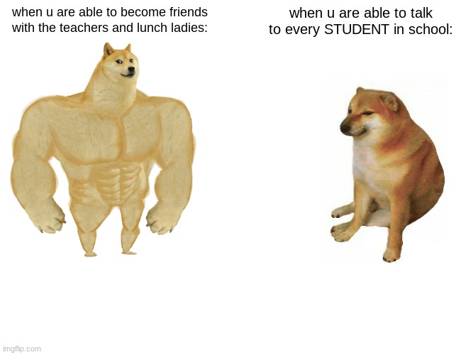ha bored in school | when u are able to become friends with the teachers and lunch ladies:; when u are able to talk to every STUDENT in school: | image tagged in memes,buff doge vs cheems | made w/ Imgflip meme maker