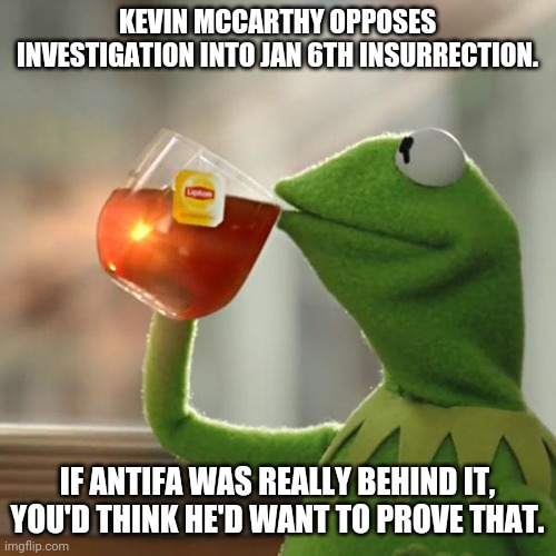 Maybe it wasn't Antifa all along? | KEVIN MCCARTHY OPPOSES INVESTIGATION INTO JAN 6TH INSURRECTION. IF ANTIFA WAS REALLY BEHIND IT, YOU'D THINK HE'D WANT TO PROVE THAT. | image tagged in memes,but that's none of my business,kermit the frog | made w/ Imgflip meme maker
