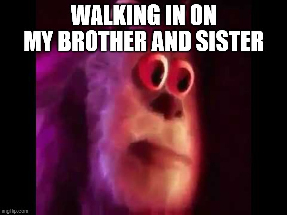 Sully Groan | WALKING IN ON MY BROTHER AND SISTER | image tagged in sully groan,funny memes,umm,uhoh,help me | made w/ Imgflip meme maker