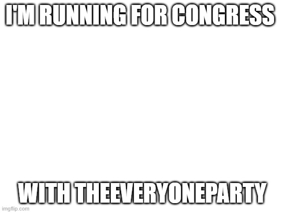 Theeveryoneparty! | I'M RUNNING FOR CONGRESS; WITH THEEVERYONEPARTY | image tagged in blank white template | made w/ Imgflip meme maker