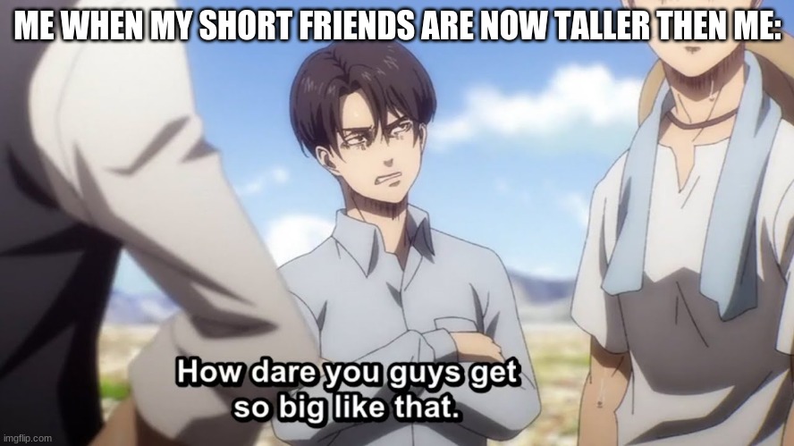 levi | ME WHEN MY SHORT FRIENDS ARE NOW TALLER THEN ME: | image tagged in everyone growing and am not | made w/ Imgflip meme maker